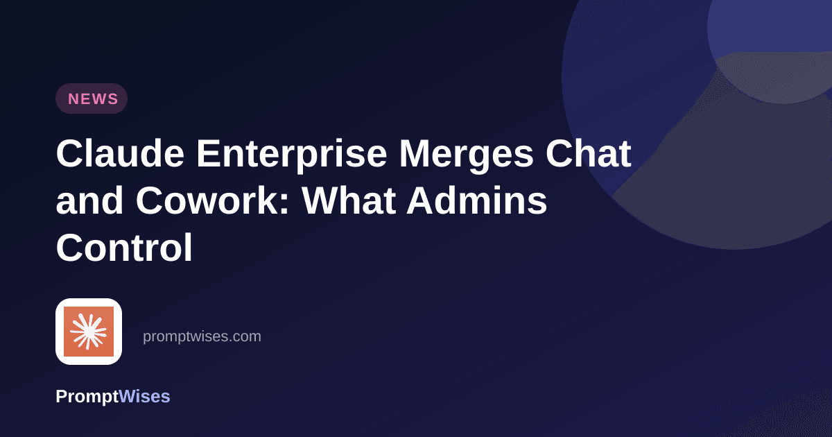 Claude Enterprise Merges Chat and Cowork: What Admins Control