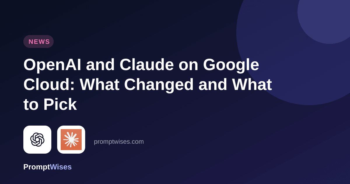 OpenAI and Claude on Google Cloud: What Changed and What to Pick